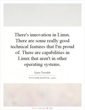 There's innovation in Linux. There are some really good technical features that I'm proud of. There are capabilities in Linux that aren't in other operating systems Picture Quote #1