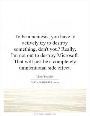 To be a nemesis, you have to actively try to destroy something, don't you? Really, I'm not out to destroy Microsoft. That will just be a completely unintentional side effect Picture Quote #1