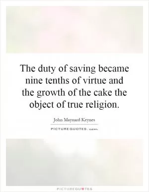 The duty of saving became nine tenths of virtue and the growth of the cake the object of true religion Picture Quote #1