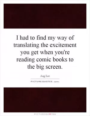 I had to find my way of translating the excitement you get when you're reading comic books to the big screen Picture Quote #1