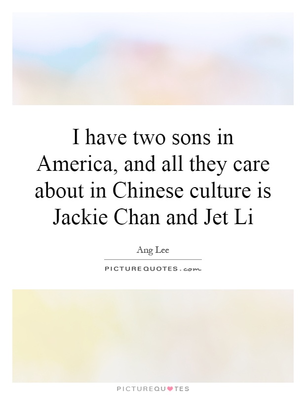 I have two sons in America, and all they care about in Chinese culture is Jackie Chan and Jet Li Picture Quote #1