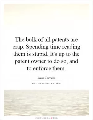 The bulk of all patents are crap. Spending time reading them is stupid. It's up to the patent owner to do so, and to enforce them Picture Quote #1