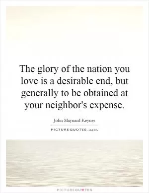 The glory of the nation you love is a desirable end, but generally to be obtained at your neighbor's expense Picture Quote #1