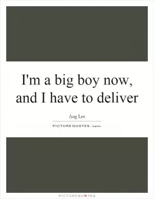 I'm a big boy now, and I have to deliver Picture Quote #1