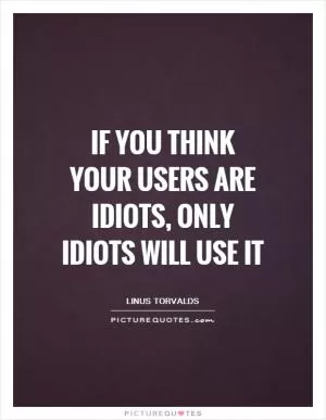 If you think your users are idiots, only idiots will use it Picture Quote #1