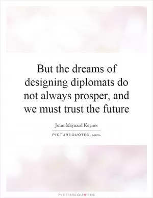 But the dreams of designing diplomats do not always prosper, and we must trust the future Picture Quote #1