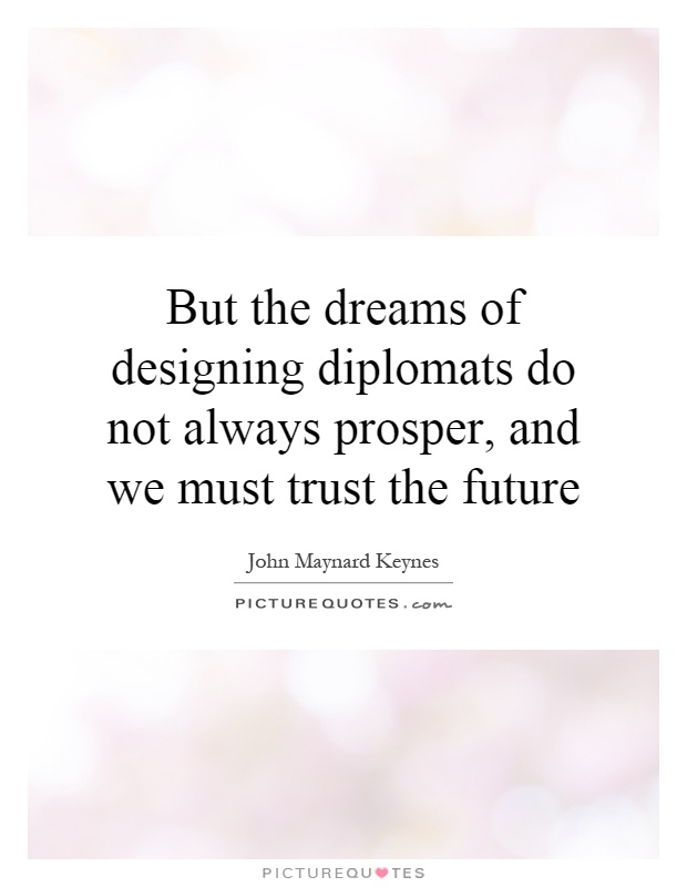 But the dreams of designing diplomats do not always prosper, and we must trust the future Picture Quote #1