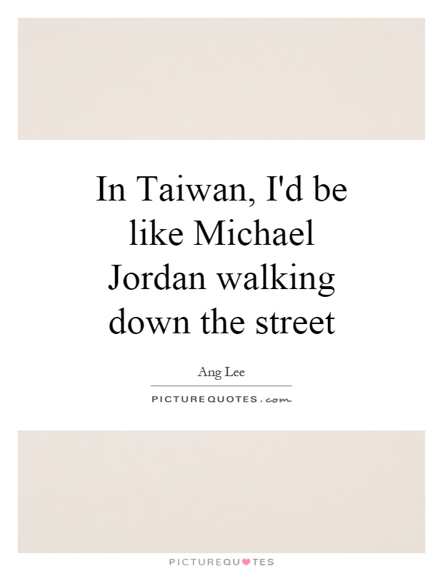 In Taiwan, I'd be like Michael Jordan walking down the street Picture Quote #1