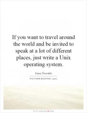 If you want to travel around the world and be invited to speak at a lot of different places, just write a Unix operating system Picture Quote #1