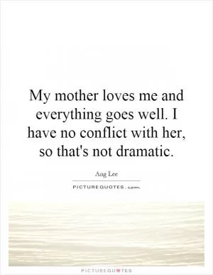 My mother loves me and everything goes well. I have no conflict with her, so that's not dramatic Picture Quote #1