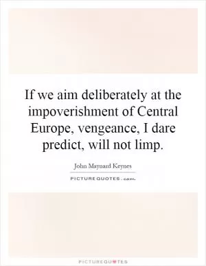 If we aim deliberately at the impoverishment of Central Europe, vengeance, I dare predict, will not limp Picture Quote #1