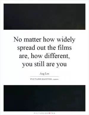 No matter how widely spread out the films are, how different, you still are you Picture Quote #1