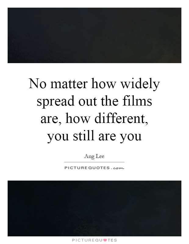 No matter how widely spread out the films are, how different, you still are you Picture Quote #1