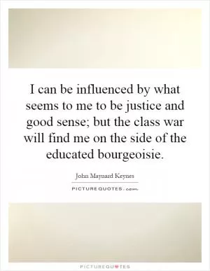 I can be influenced by what seems to me to be justice and good sense; but the class war will find me on the side of the educated bourgeoisie Picture Quote #1