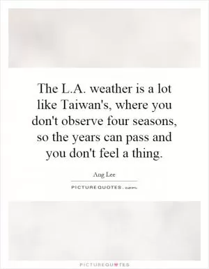 The L.A. weather is a lot like Taiwan's, where you don't observe four seasons, so the years can pass and you don't feel a thing Picture Quote #1