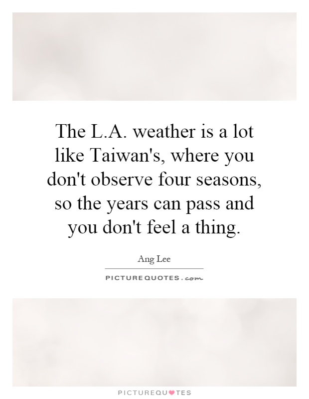 The L.A. weather is a lot like Taiwan's, where you don't observe four seasons, so the years can pass and you don't feel a thing Picture Quote #1
