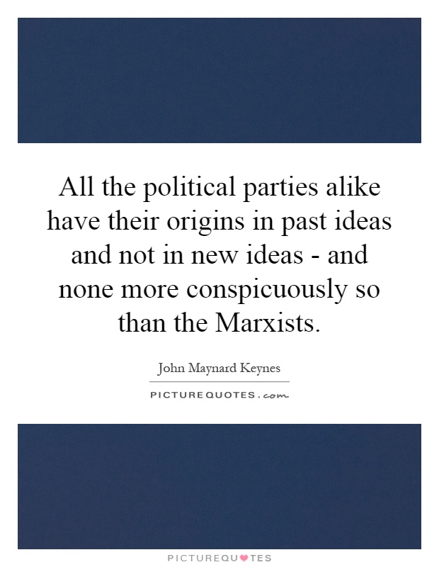 All the political parties alike have their origins in past ideas and not in new ideas - and none more conspicuously so than the Marxists Picture Quote #1