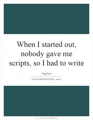 When I started out, nobody gave me scripts, so I had to write Picture Quote #1