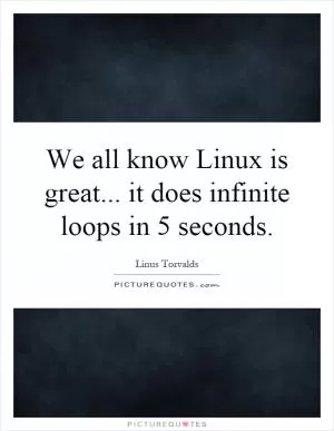 We all know Linux is great... it does infinite loops in 5 seconds Picture Quote #1