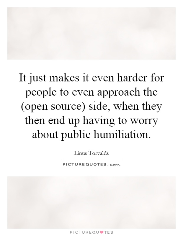 It just makes it even harder for people to even approach the (open source) side, when they then end up having to worry about public humiliation Picture Quote #1