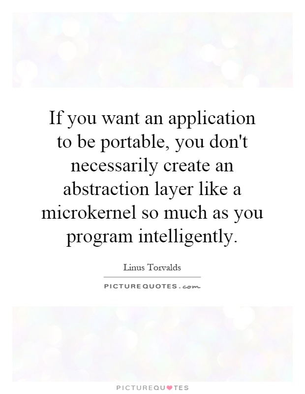 If you want an application to be portable, you don't necessarily create an abstraction layer like a microkernel so much as you program intelligently Picture Quote #1