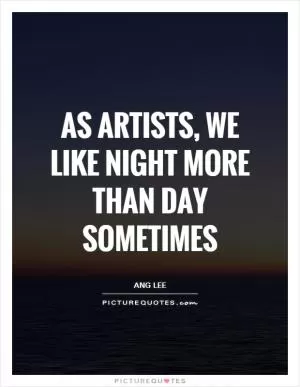 As artists, we like night more than day sometimes Picture Quote #1