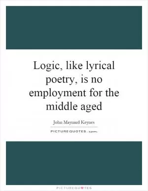 Logic, like lyrical poetry, is no employment for the middle aged Picture Quote #1