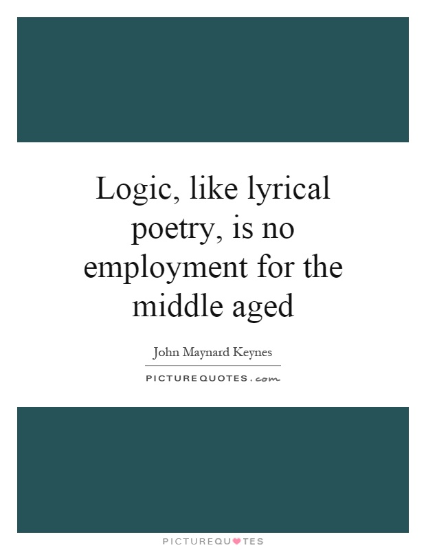Logic, like lyrical poetry, is no employment for the middle aged Picture Quote #1