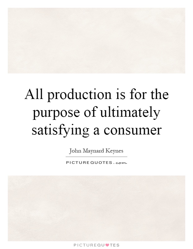 All production is for the purpose of ultimately satisfying a consumer Picture Quote #1