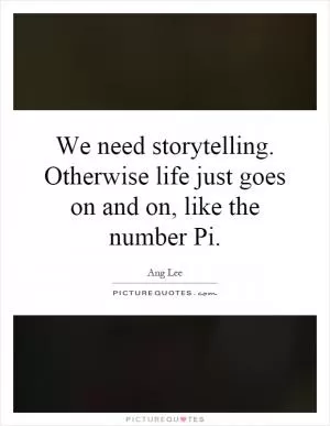 We need storytelling. Otherwise life just goes on and on, like the number Pi Picture Quote #1