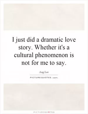 I just did a dramatic love story. Whether it's a cultural phenomenon is not for me to say Picture Quote #1