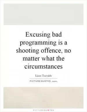 Excusing bad programming is a shooting offence, no matter what the circumstances Picture Quote #1