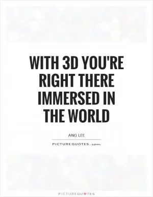 With 3D you're right there immersed in the world Picture Quote #1
