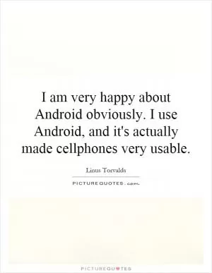 I am very happy about Android obviously. I use Android, and it's actually made cellphones very usable Picture Quote #1