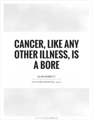 Cancer, like any other illness, is a bore Picture Quote #1