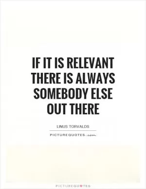 If it is relevant there is always somebody else out there Picture Quote #1