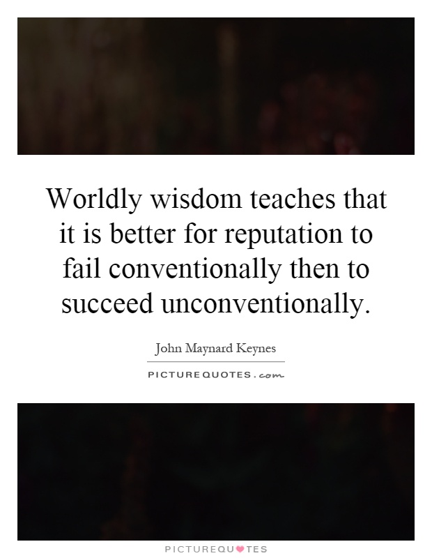 Worldly wisdom teaches that it is better for reputation to fail conventionally then to succeed unconventionally Picture Quote #1