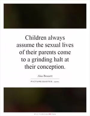 Children always assume the sexual lives of their parents come to a grinding halt at their conception Picture Quote #1