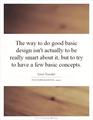 The way to do good basic design isn't actually to be really smart about it, but to try to have a few basic concepts Picture Quote #1