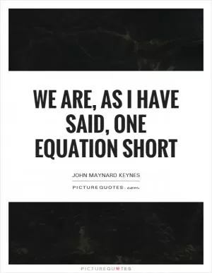 We are, as I have said, one equation short Picture Quote #1