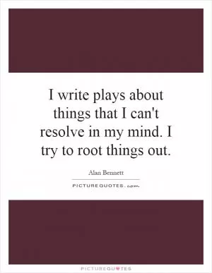 I write plays about things that I can't resolve in my mind. I try to root things out Picture Quote #1