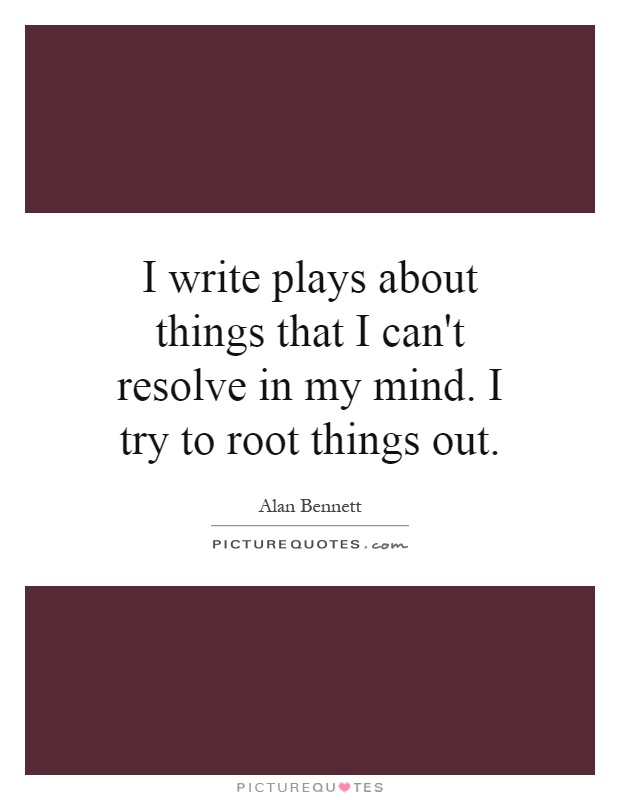I write plays about things that I can't resolve in my mind. I try to root things out Picture Quote #1