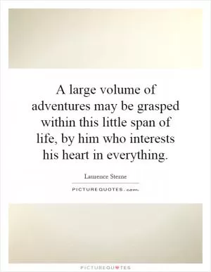 A large volume of adventures may be grasped within this little span of life, by him who interests his heart in everything Picture Quote #1