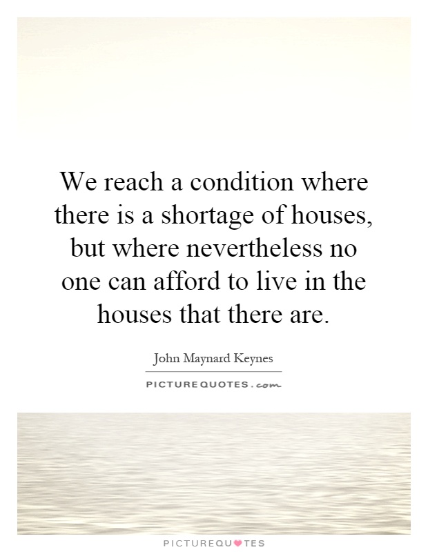 We reach a condition where there is a shortage of houses, but where nevertheless no one can afford to live in the houses that there are Picture Quote #1