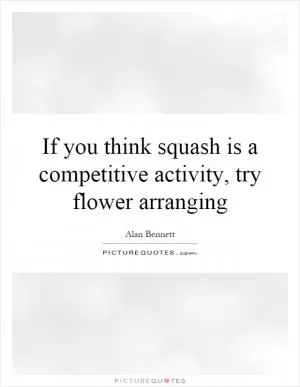 If you think squash is a competitive activity, try flower arranging Picture Quote #1