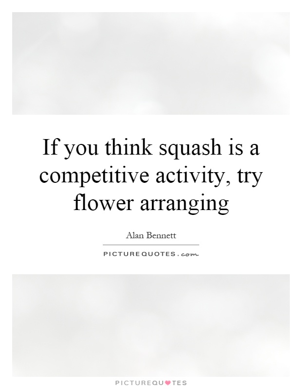 If you think squash is a competitive activity, try flower arranging Picture Quote #1