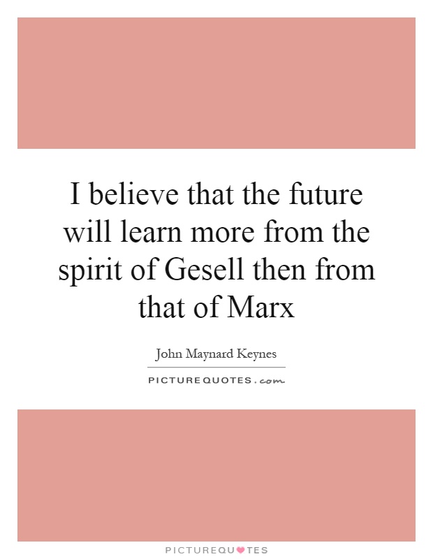 I believe that the future will learn more from the spirit of Gesell then from that of Marx Picture Quote #1