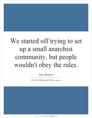 We started off trying to set up a small anarchist community, but people wouldn't obey the rules Picture Quote #1