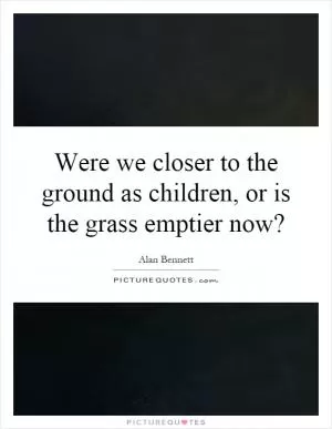 Were we closer to the ground as children, or is the grass emptier now? Picture Quote #1