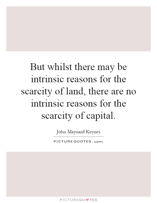 But whilst there may be intrinsic reasons for the scarcity of land, there are no intrinsic reasons for the scarcity of capital Picture Quote #1